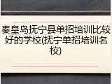 秦皇岛抚宁县单招培训比较好的学校(抚宁单招培训名校)