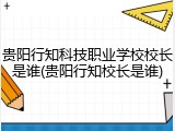 贵阳行知科技职业学校校长是谁(贵阳行知校长是谁)