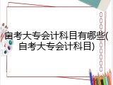 自考大专会计科目有哪些(自考大专会计科目)