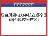 烟台风能电力学校在哪个区(烟台风校所在区)