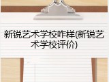 新锐艺术学校咋样(新锐艺术学校评价)