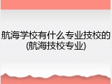 航海学校有什么专业技校的(航海技校专业)