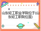山东轻工职业学院位于(山东轻工职院位置)