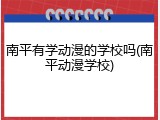 南平有学动漫的学校吗(南平动漫学校)