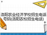 洛阳农业经济学校招生电话号码(洛阳农校招生电话)
