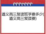 遵义高三复读班学费多少(遵义高三复读费)