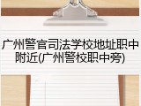 广州警官司法学校地址职中附近(广州警校职中旁)
