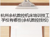 杭州余杭数控机床培训技工学校有哪些(余杭数控技校)