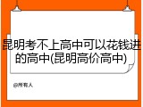昆明考不上高中可以花钱进的高中(昆明高价高中)