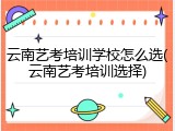 云南艺考培训学校怎么选(云南艺考培训选择)