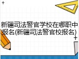 新疆司法警官学校在哪职中报名(新疆司法警官校报名)