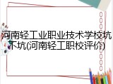 河南轻工业职业技术学校坑不坑(河南轻工职校评价)