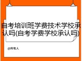 自考培训班学费技术学校承认吗(自考学费学校承认吗)