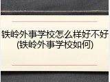 铁岭外事学校怎么样好不好(铁岭外事学校如何)