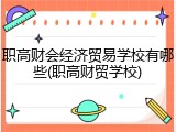 职高财会经济贸易学校有哪些(职高财贸学校)