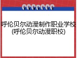 呼伦贝尔动漫制作职业学校(呼伦贝尔动漫职校)