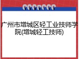 广州市增城区轻工业技师学院(增城轻工技师)