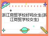 浙江商贸学校好吗女生(浙江商贸学校女生)