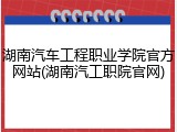 湖南汽车工程职业学院官方网站(湖南汽工职院官网)