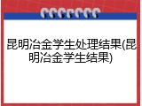 昆明冶金学生处理结果(昆明冶金学生结果)