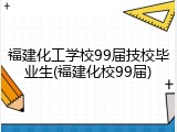 福建化工学校99届技校毕业生(福建化校99届)