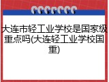大连市轻工业学校是国家级重点吗(大连轻工业学校国重)