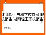 湖南轻工专科学校官网 职校招生(湖南轻工职校招生)
