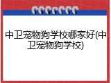 中卫宠物狗学校哪家好(中卫宠物狗学校)