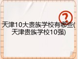 天津10大贵族学校有哪些(天津贵族学校10强)