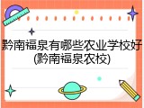 黔南福泉有哪些农业学校好(黔南福泉农校)