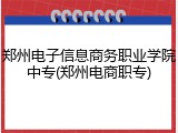 郑州电子信息商务职业学院中专(郑州电商职专)