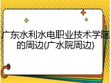 广东水利水电职业技术学院的周边(广水院周边)