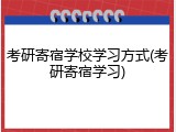 考研寄宿学校学习方式(考研寄宿学习)