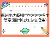 福州电力职业学校技校招生简章(福州电力技校招生)