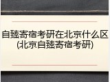 自臻寄宿考研在北京什么区(北京自臻寄宿考研)