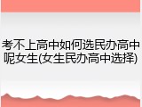 考不上高中如何选民办高中呢女生(女生民办高中选择)