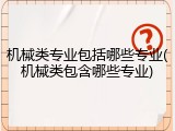 机械类专业包括哪些专业(机械类包含哪些专业)