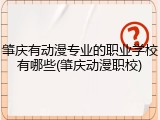 肇庆有动漫专业的职业学校有哪些(肇庆动漫职校)