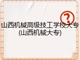 山西机械高级技工学校大专(山西机械大专)