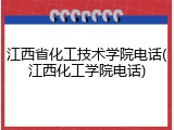 江西省化工技术学院电话(江西化工学院电话)