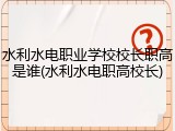 水利水电职业学校校长职高是谁(水利水电职高校长)