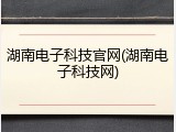 湖南电子科技官网(湖南电子科技网)