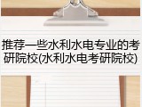 推荐一些水利水电专业的考研院校(水利水电考研院校)