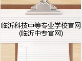 临沂科技中等专业学校官网(临沂中专官网)