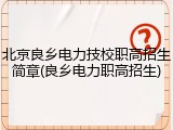 北京良乡电力技校职高招生简章(良乡电力职高招生)