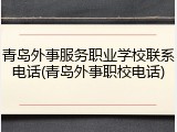 青岛外事服务职业学校联系电话(青岛外事职校电话)