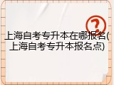 上海自考专升本在哪报名(上海自考专升本报名点)
