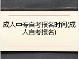 成人中专自考报名时间(成人自考报名)