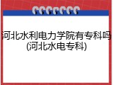 河北水利电力学院有专科吗(河北水电专科)