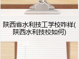 陕西省水利技工学校咋样(陕西水利技校如何)